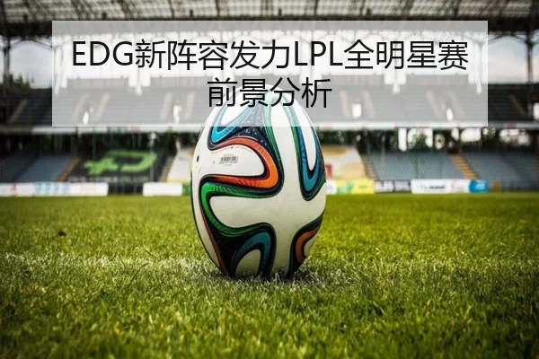 EDG新阵容发力LPL全明星赛前景分析