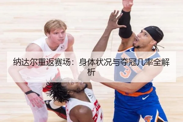 纳达尔重返赛场：身体状况与夺冠几率全解析